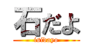 石だよ (isidayo)