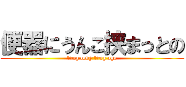 便器にうんこ挟まっとの (long long long ago)