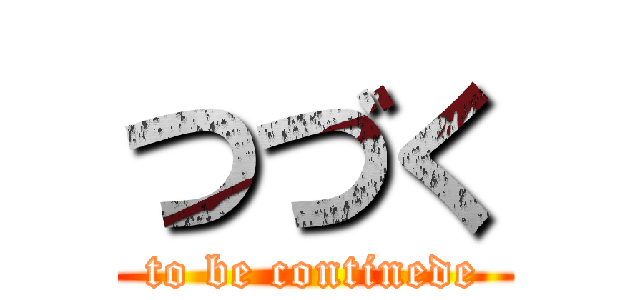 つづく (to be continede)