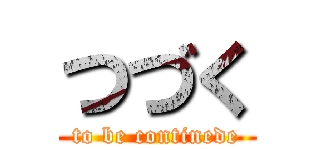 つづく (to be continede)