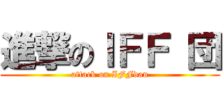 進撃のＩＦＦ 団 (attack on IFFdan)
