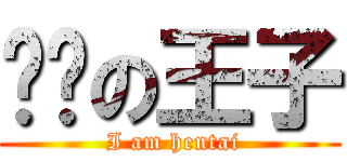 变态の王子 ( I am hentai)