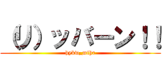 （リ）ッバーン！！ (hykw_mthr)