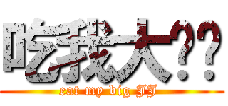 吃我大屌啦 (eat my big JJ )