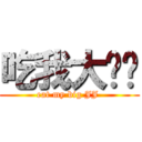 吃我大屌啦 (eat my big JJ )