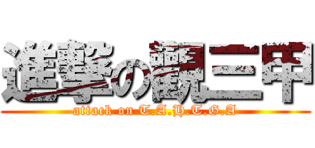 進撃の觀三甲 (attack on T.A.H.T.G.A)