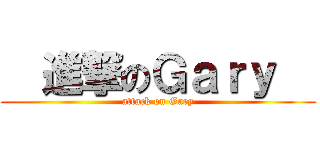   進撃のＧａｒｙ   (attack on Gary)