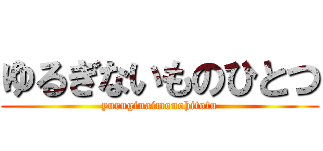 ゆるぎないものひとつ (yuruginaimonohitotu)