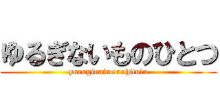 ゆるぎないものひとつ (yuruginaimonohitotu)