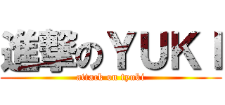 進撃のＹＵＫＩ (attack on tyuki)
