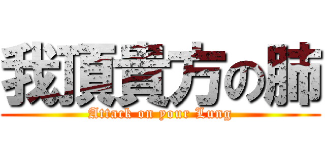 我頂貴方の肺 (Attack on your Lung)