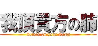 我頂貴方の肺 (Attack on your Lung)