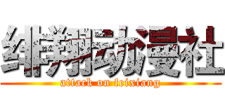 绯翔动漫社 (attack on feixiang)