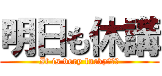 明日も休講 (It is very lucky･･･)