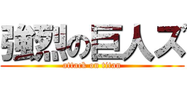 強烈の巨人ズ (attack on titan)