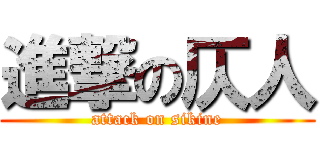 進撃の仄人 (attack on sikine)