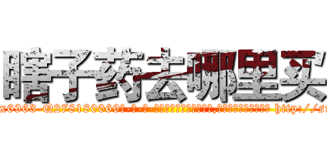 瞎子药去哪里买 (瞎子药去哪里买【电-186x2687x6963-Q278180069元-吉-药-业】我们做的是长期生意,靠的是老客户长期支持 http://sngk.net/T04SBO
)