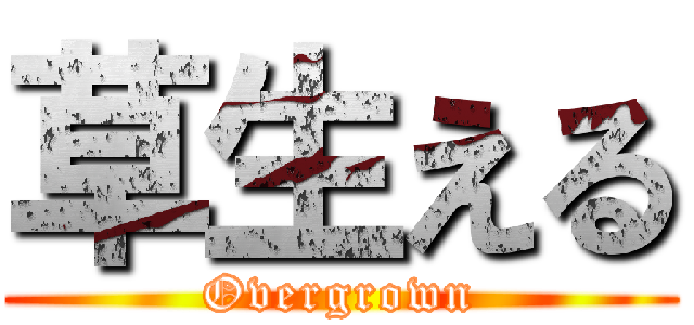 草生える (Overgrown)