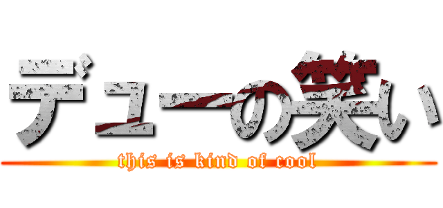デューの笑い (this is kind of cool)