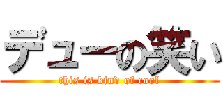 デューの笑い (this is kind of cool)