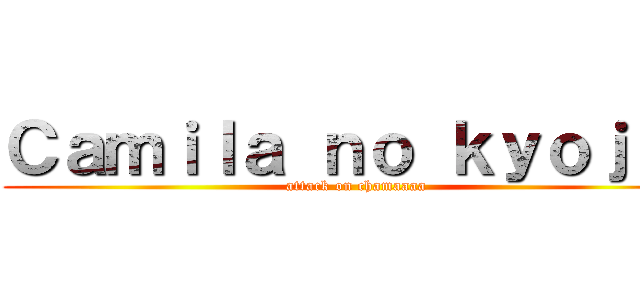 Ｃａｍｉｌａ ｎｏ ｋｙｏｊｉｎ (attack on chamaaaa)