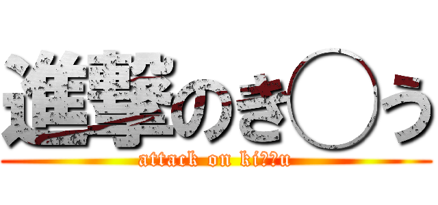 進撃のき◯う (attack on ki??u)