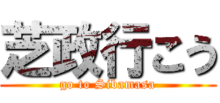 芝政行こう (go to Sibamasa)