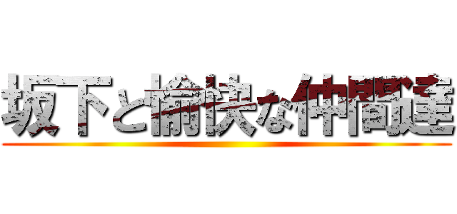 坂下と愉快な仲間達 ()