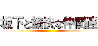 坂下と愉快な仲間達 ()