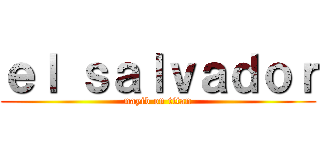 ｅｌ ｓａｌｖａｄｏｒ (nayib on titan)