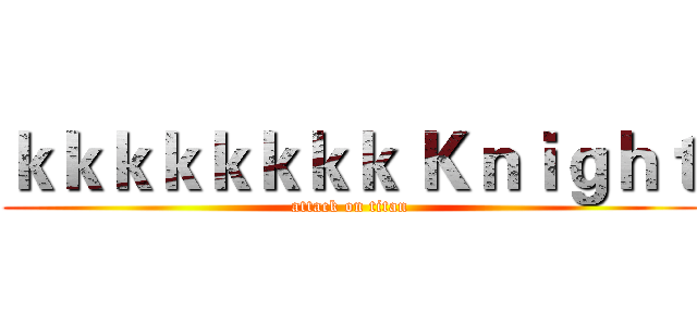 ｋｋｋｋｋｋｋｋ Ｋｎｉｇｈｔ (attack on titan)