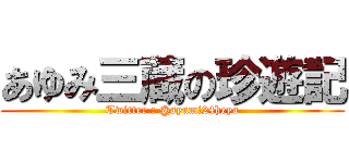 あゆみ三蔵の珍遊記 (Twitter : @ayumi24heya)