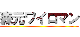 森元ワイロマン ()