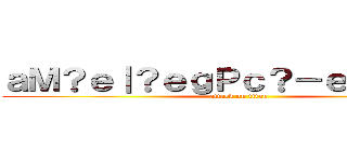 ａＭ？ｅ｜？ｅｇＰｃ？－ｅ－Ｘａ？｜ (attack on titan)