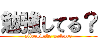 勉強してる？ (siteruwake naidaro)