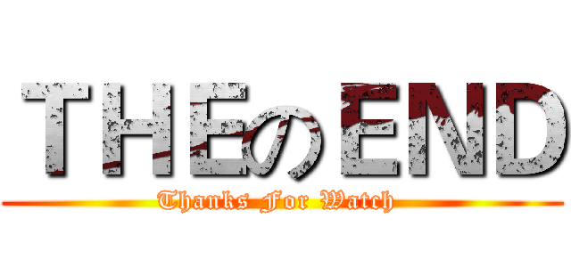 ＴＨＥのＥＮＤ (Thanks For Watch )