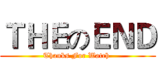 ＴＨＥのＥＮＤ (Thanks For Watch )