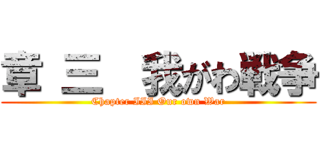 章 三  我がわ戦争 (Chapter III Our own War)