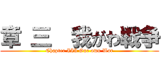 章 三  我がわ戦争 (Chapter III Our own War)