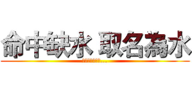 命中缺水 取名為水 (我命中不缺德哦...)