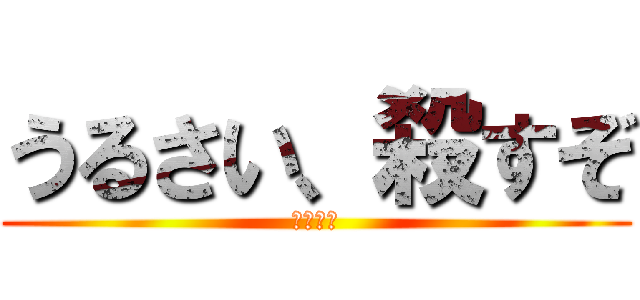 うるさい、殺すぞ (ふぁっく)