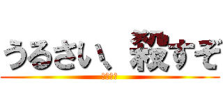 うるさい、殺すぞ (ふぁっく)