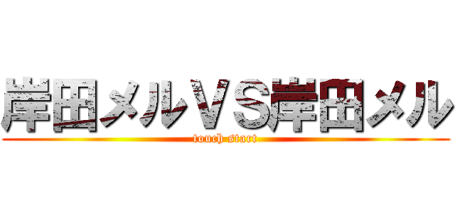 岸田メルＶＳ岸田メル (touch start)