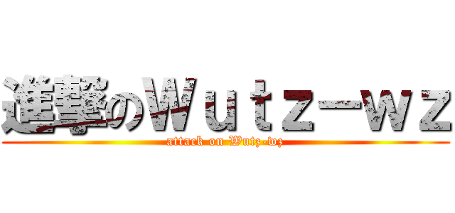 進撃のＷｕｔｚ－ｗｚ (attack on Wutz-wz)