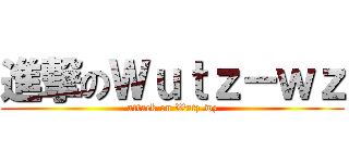 進撃のＷｕｔｚ－ｗｚ (attack on Wutz-wz)