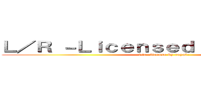 Ｌ／Ｒ －Ｌｉｃｅｎｓｅｄ ｂｙ ｒｏｙａｌ－ (l/r -license by royal-)