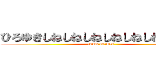 ひろゆきしねしねしねしねしねしねしねしね (attack on titan)