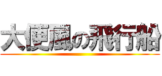 大便風の飛行船 ()