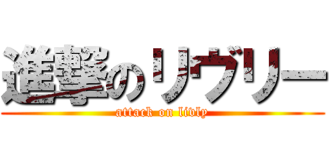 進撃のリヴリー (attack on livly)