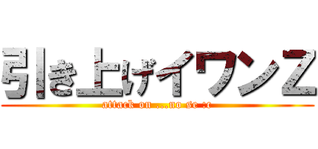 引き上げイワンＺ (attack on ...no se :c)
